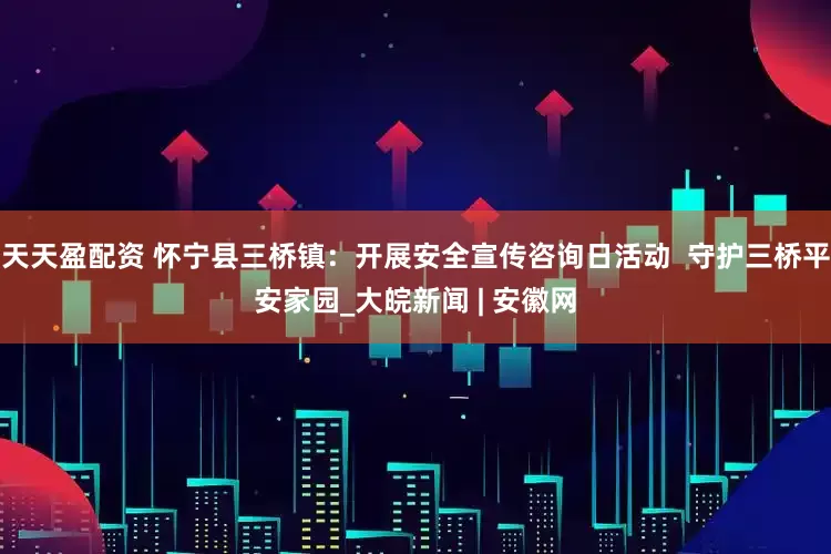 天天盈配资 怀宁县三桥镇：开展安全宣传咨询日活动  守护三桥平安家园_大皖新闻 | 安徽网