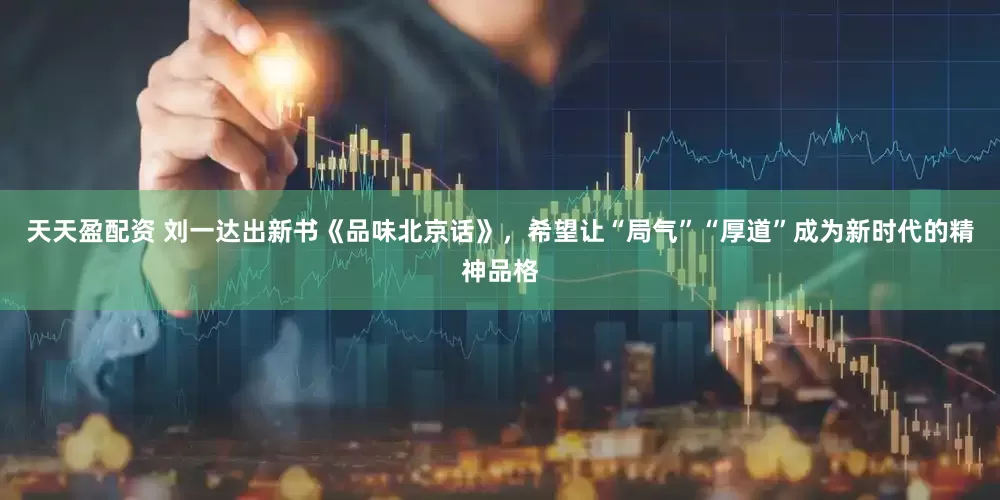 天天盈配资 刘一达出新书《品味北京话》，希望让“局气”“厚道”成为新时代的精神品格