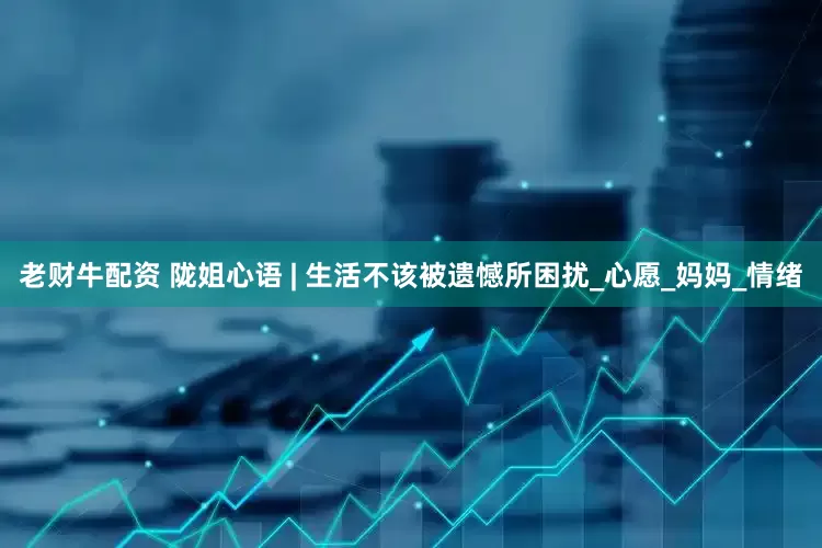 老财牛配资 陇姐心语 | 生活不该被遗憾所困扰_心愿_妈妈_情绪