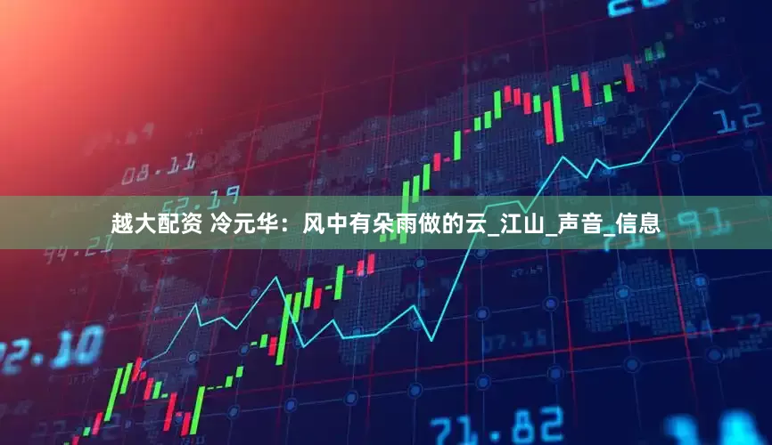 越大配资 冷元华：风中有朵雨做的云_江山_声音_信息