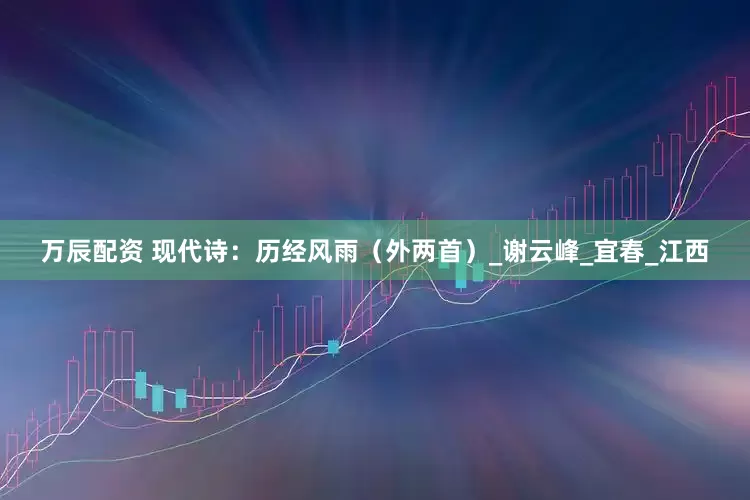 万辰配资 现代诗：历经风雨（外两首）_谢云峰_宜春_江西