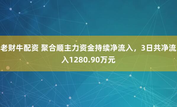 老财牛配资 聚合顺主力资金持续净流入，3日共净流入1280.90万元