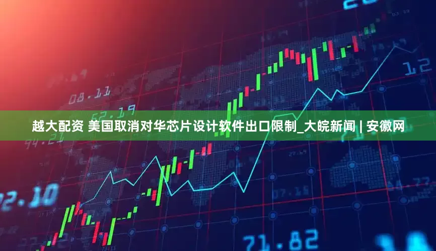 越大配资 美国取消对华芯片设计软件出口限制_大皖新闻 | 安徽网