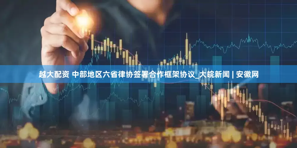 越大配资 中部地区六省律协签署合作框架协议_大皖新闻 | 安徽网