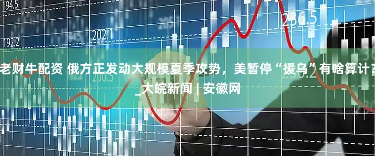 老财牛配资 俄方正发动大规模夏季攻势，美暂停“援乌”有啥算计？_大皖新闻 | 安徽网