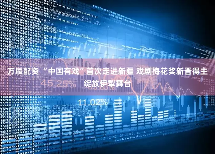 万辰配资 “中国有戏”首次走进新疆 戏剧梅花奖新晋得主绽放伊犁舞台