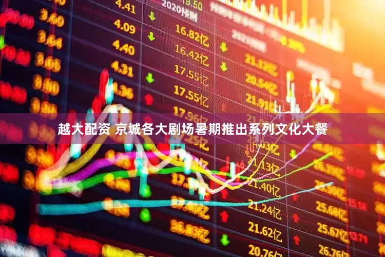 越大配资 京城各大剧场暑期推出系列文化大餐