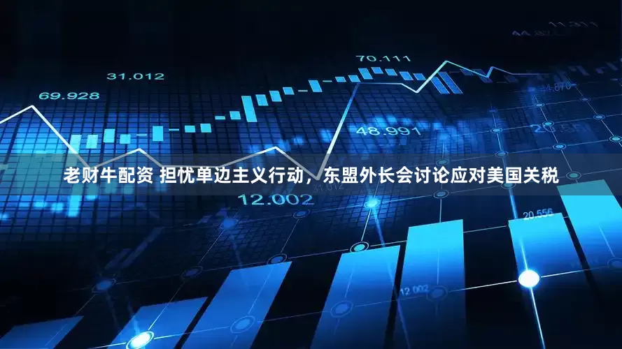 老财牛配资 担忧单边主义行动，东盟外长会讨论应对美国关税