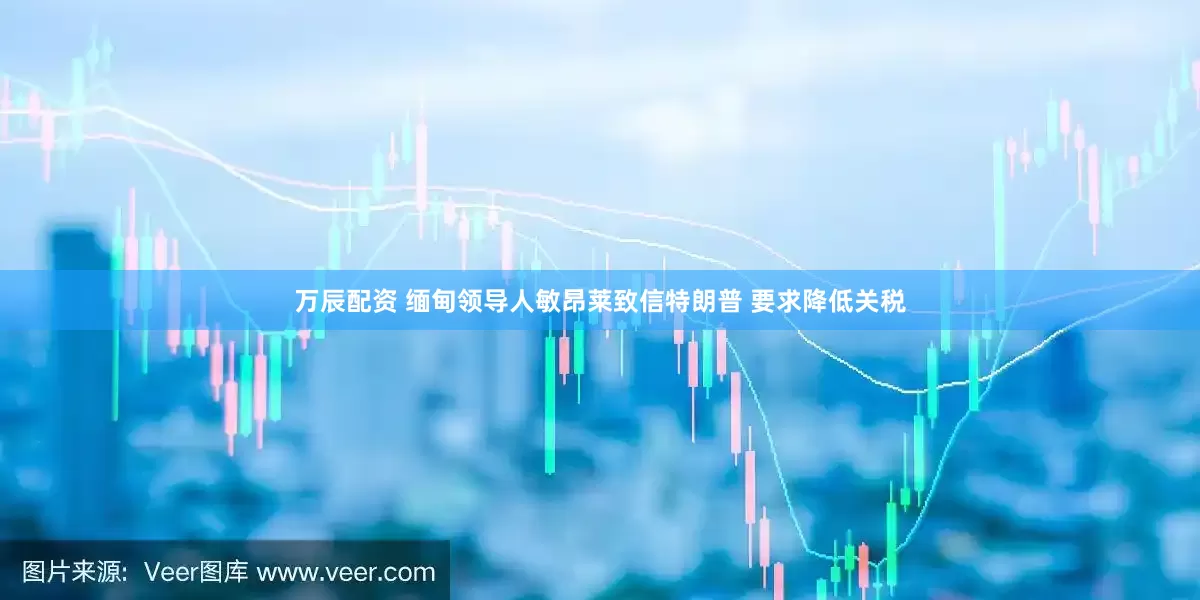 万辰配资 缅甸领导人敏昂莱致信特朗普 要求降低关税