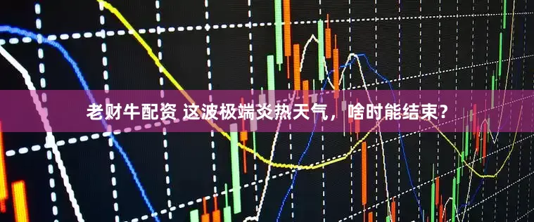 老财牛配资 这波极端炎热天气，啥时能结束？