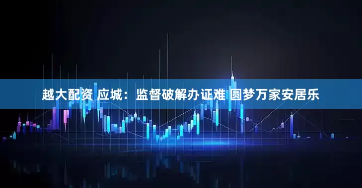 越大配资 应城：监督破解办证难 圆梦万家安居乐