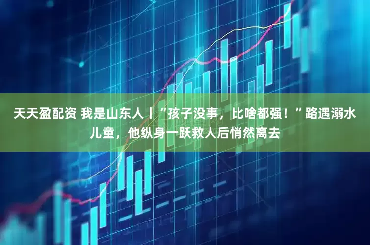 天天盈配资 我是山东人丨“孩子没事，比啥都强！”路遇溺水儿童，他纵身一跃救人后悄然离去