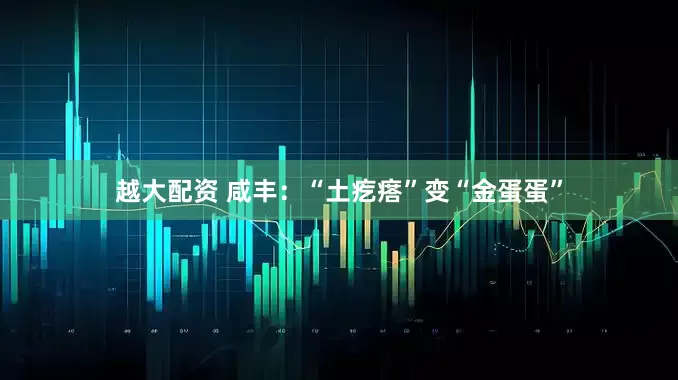 越大配资 咸丰：“土疙瘩”变“金蛋蛋”