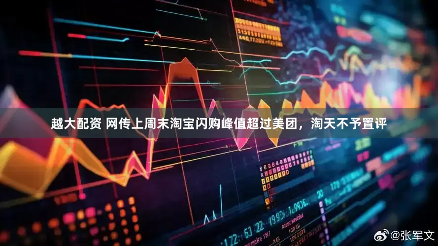 越大配资 网传上周末淘宝闪购峰值超过美团，淘天不予置评