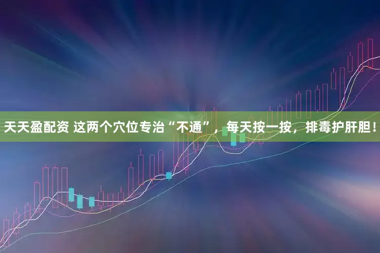 天天盈配资 这两个穴位专治“不通”，每天按一按，排毒护肝胆！