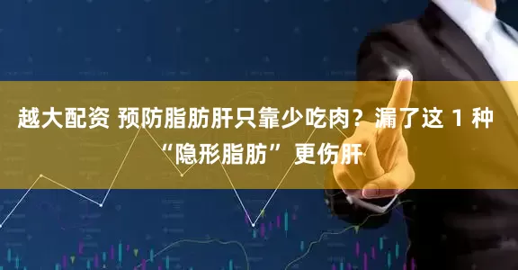 越大配资 预防脂肪肝只靠少吃肉？漏了这 1 种 “隐形脂肪” 更伤肝
