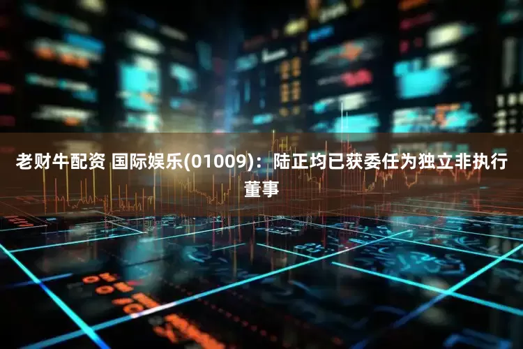 老财牛配资 国际娱乐(01009)：陆正均已获委任为独立非执行董事