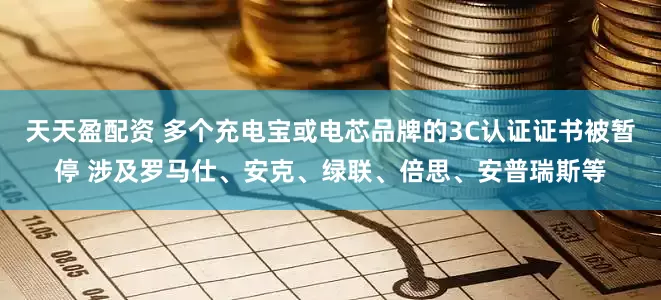 天天盈配资 多个充电宝或电芯品牌的3C认证证书被暂停 涉及罗马仕、安克、绿联、倍思、安普瑞斯等