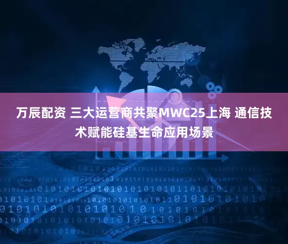 万辰配资 三大运营商共聚MWC25上海 通信技术赋能硅基生命应用场景