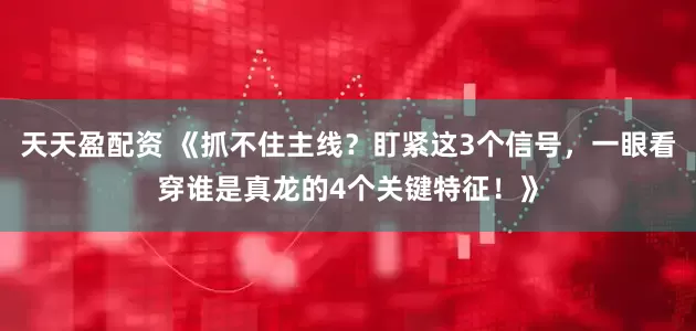 天天盈配资 《抓不住主线?盯紧这3个信号,一眼看穿谁是真龙的4个关键特征!》