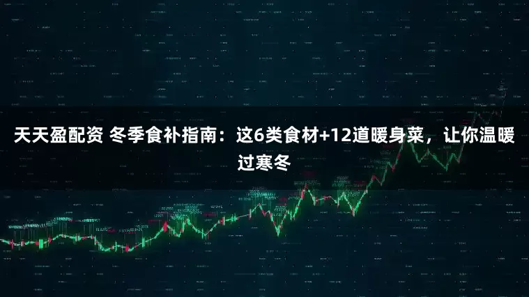 天天盈配资 冬季食补指南：这6类食材+12道暖身菜，让你温暖过寒冬