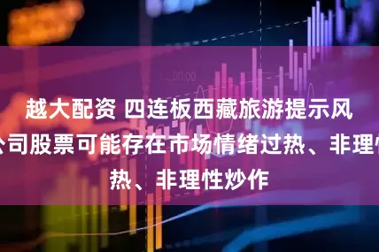 越大配资 四连板西藏旅游提示风险:公司股票可能存在市场情绪过热、非理性炒作