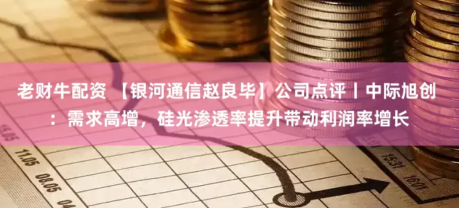 老财牛配资 【银河通信赵良毕】公司点评丨中际旭创 ：需求高增，硅光渗透率提升带动利润率增长